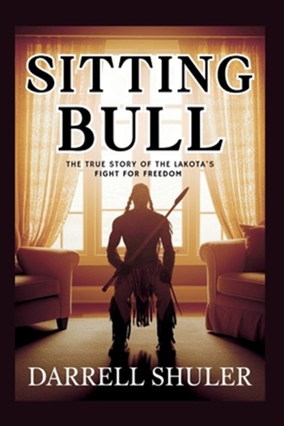 Sitting Bull: The True Story of the Lakota's Fight for Freedom, Darrell Shuler - Paperback - 9798283975900