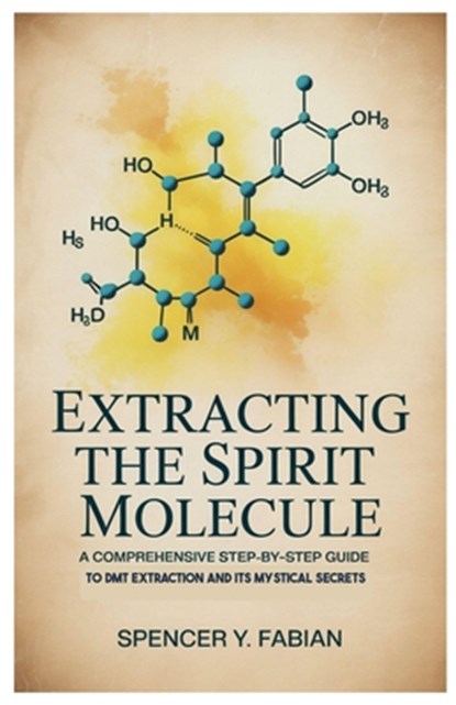 Extracting the Spirit Molecule: A Comprehensive Step-by-Step Guide to DMT Extraction and Its Mystical Secrets, Spencer Y. Fabian - Paperback - 9798284025284