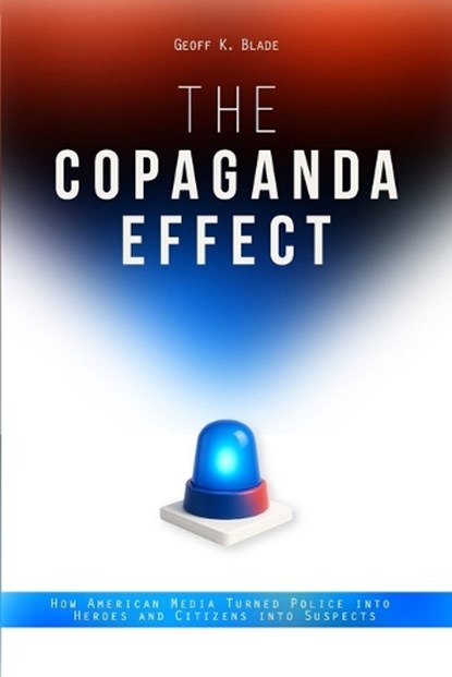 The Copaganda Effect: How American Media Turned Police Into Heroes and Citizens Into Suspects, Geoff K. Blade - Paperback - 9798284037584