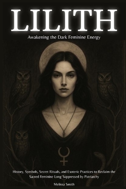 Lilith - Awakening The Dark Feminine Energy: History, Symbols, Secret Rituals, and Esoteric Practices to Reclaim the Sacred Feminine Long Suppressed b, Melissa Smith - Paperback - 9798284041413