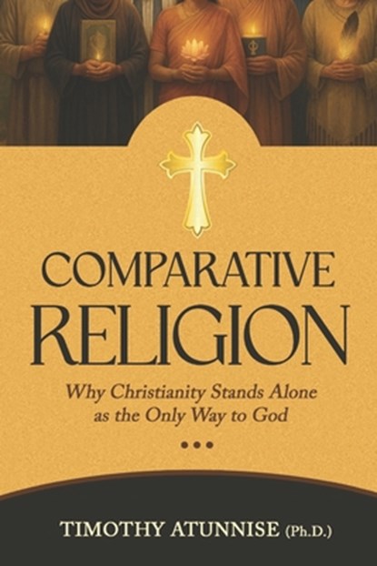 Comparative Religion: Why Christianity Stands Alone as the Only Way to God, Timothy Atunnise - Paperback - 9798284118795