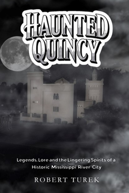 Haunted Quincy: Tales of the Legends, Lore and the Lingering Spirits of a Historic Mississippi River City, Robert Turek - Paperback - 9798284206348