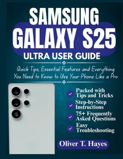 Samsung Galaxy S25 Ultra User Guide: Quick Tips, Essential Features and Everything You Need to Know to Use Your Phone Like a Pro, Oliver T. Hayes - Paperback - 9798284350188