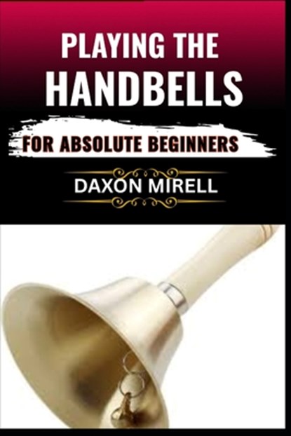Playing the Handbells for Absolute Beginners: Your Complete Beginner's Handbook to Reading, Ringing, and Performing with Handbells, Daxon Mirell - Paperback - 9798284383483