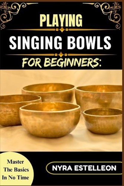 Playing Singing Bowls for Beginners: MASTER THE BASICS IN NO TIME: A Complete Beginner's Guide to Healing Sounds, Chakra Balancing, and Meditative Pra, Nyra Estelleon - Paperback - 9798284533390