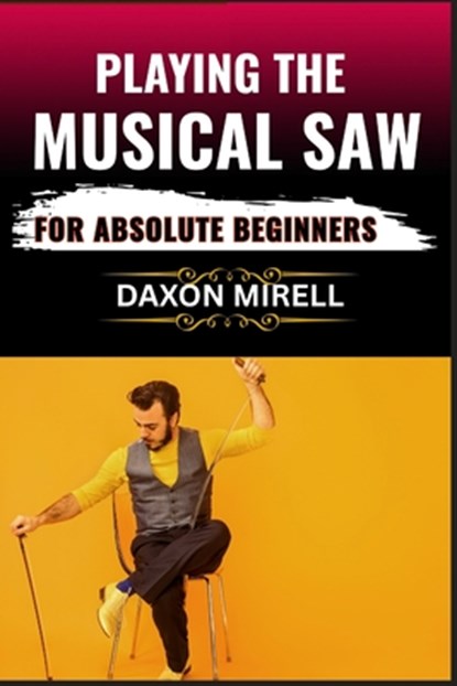 Playing the Musical Saw for Absolute Beginners: A Step-by-Step Guide to Learning the Singing Saw with No Prior Experience Needed, Daxon Mirell - Paperback - 9798284542866