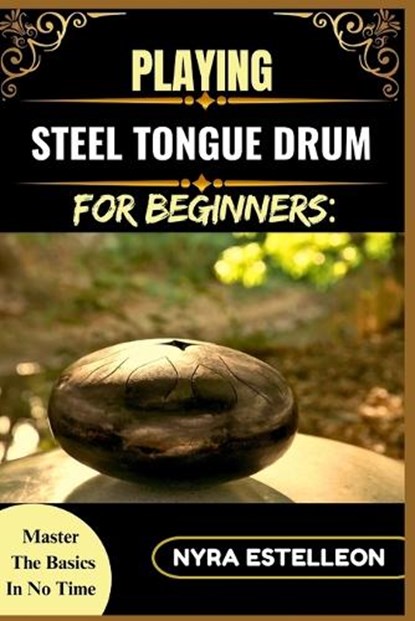 Playing Steel Tongue Drum for Beginners: MASTER THE BASICS IN NO TIME: A Simple Step-by-Step Guide to Getting Started with Soothing Sounds and Rhythms, Nyra Estelleon - Paperback - 9798284683934
