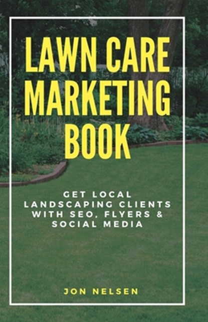 Lawn Care Marketing Book: Get Local Landscaping Clients with SEO, Flyers, and Social Media, Jon Nelsen - Paperback - 9798284684207