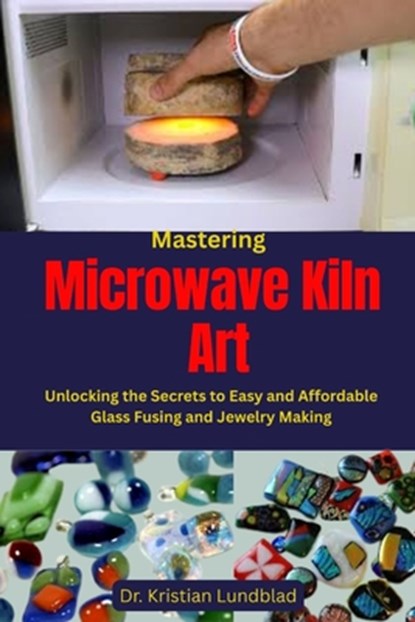 Mastering Microwave Kiln Art: Unlocking the Secrets to Easy and Affordable Glass Fusing and Jewelry Making, Kristian Lundblad - Paperback - 9798284743140