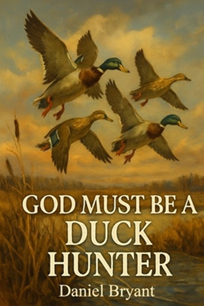 God Must Be a Duck Hunter: The Call of a Lifetime, Daniel Bryant - Paperback - 9798284831403