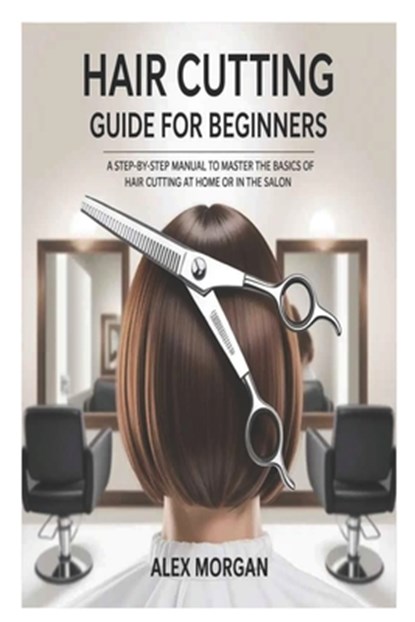 Hair Cutting Guide for Beginners: A Step-by-Step Manual to Master the Basics of Hair Cutting at Home or in the Salon, Alex Morgan - Paperback - 9798284898420