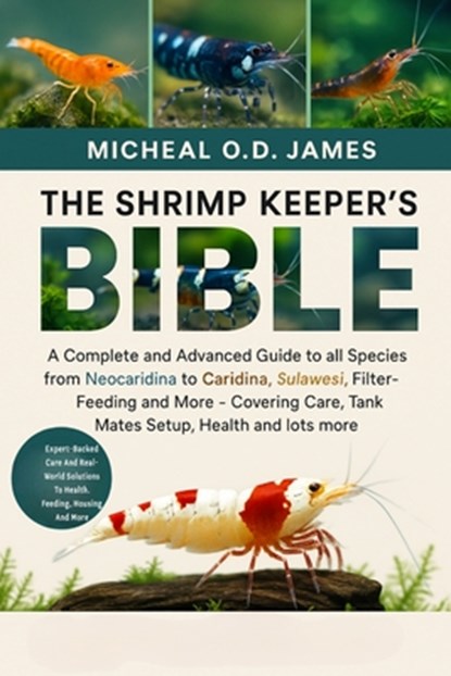 The Shrimp Keeper's Bible: A Complete and Advanced Guide to all Species from Neocaridina to Caridina, Sulawesi, Filter-Feeding and More - Covering Car, Micheal O. D. James - Paperback - 9798284925782
