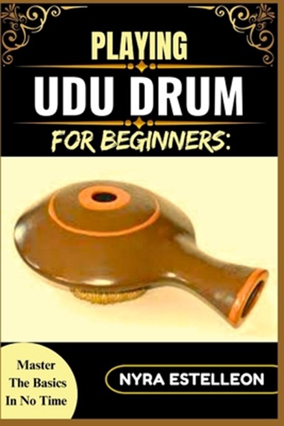 Playing Udu Drum for Beginners: MASTER THE BASICS IN NO TIME: A Simple Step-by-Step Guide to Learning the Udu Drum with Ease and Confidence, Nyra Estelleon - Paperback - 9798284953204