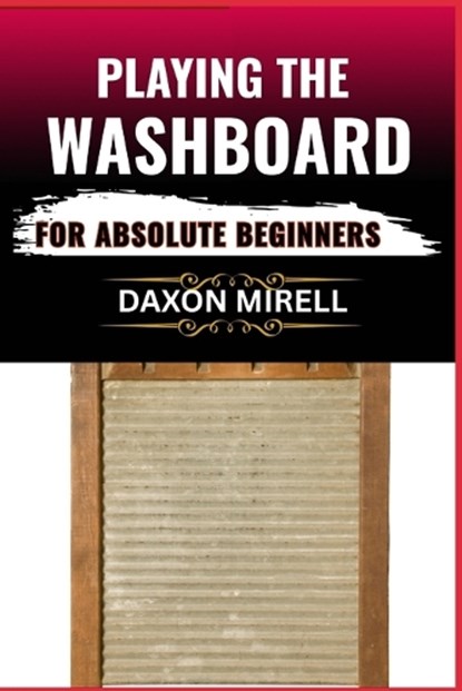Playing the Washboard for Absolute Beginners: A Step-by-Step Guide to Mastering Washboard Rhythm, Technique, and Timing from Scratch, Daxon Mirell - Paperback - 9798284966709
