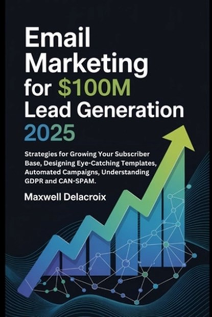 Email Marketing For $100M Lead Generation 2025: Strategies for Growing Your Subscriber Base, Designing Eye-Catching Templates, Automated Campaigns, Un, Maxwell Delacroix - Paperback - 9798285009016