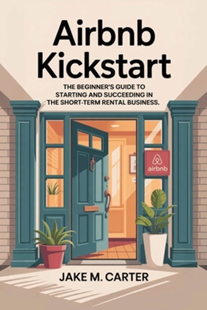 Airbnb Kickstart: The Beginner's Guide to Starting and Succeeding in the Short-Term Rental Business - Step-by-Step Tips to Launch Your First Airbnb fo, Jake M. Carter - Paperback - 9798285063056