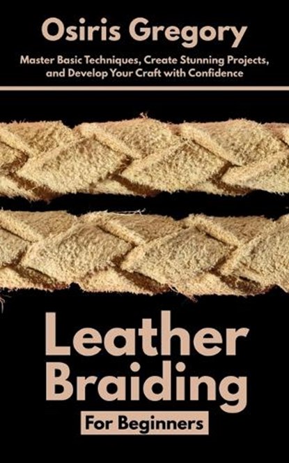 Leather Braiding For Beginners: Master Basic Techniques, Create Stunning Projects, and Develop Your Craft with Confidence, Osiris Gregory - Paperback - 9798285067665