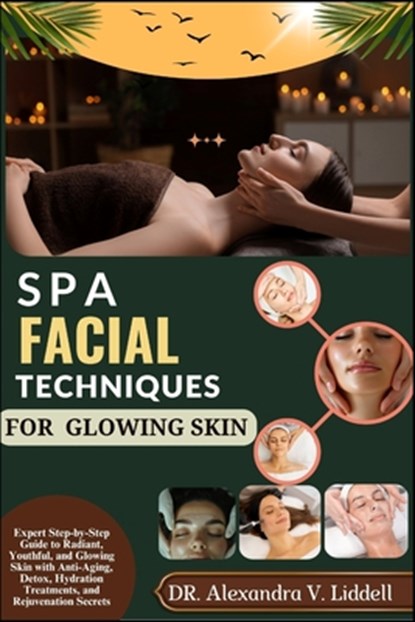 Spa Facial Techniques for Glowing Skin: Expert Step-by-Step Guide to Radiant, Youthful, and Glowing Skin with Anti-Aging, Detox, Hydration Treatments,, Alexandra V. Liddell - Paperback - 9798285072508