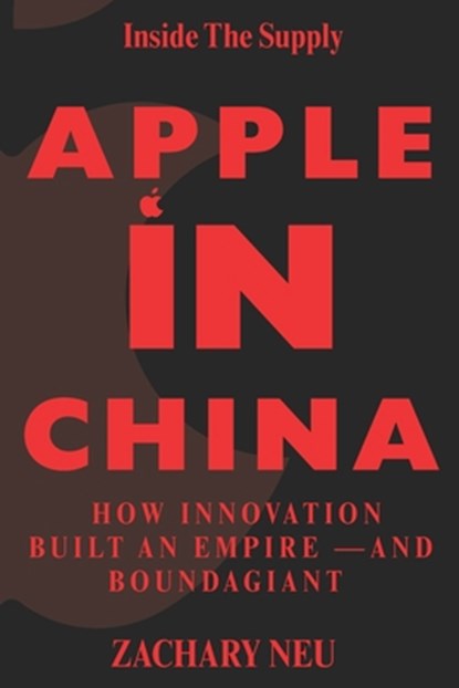 Inside the Supply Chain Apple in China: How Innovation Built an Empire -And Bound a Giant, Zachary Neu - Paperback - 9798285127789