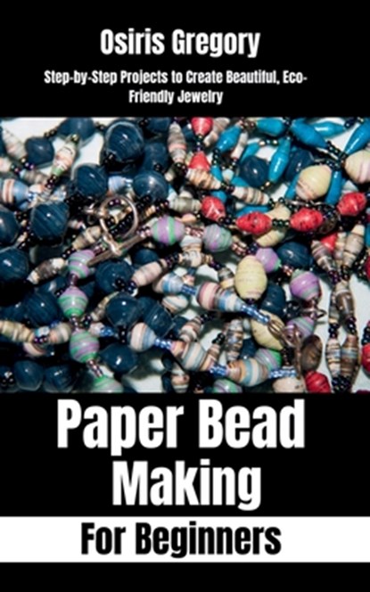 Paper Beads Making for Beginners: Step-by-Step Projects to Create Beautiful, Eco-Friendly Jewelry, Osiris Gregory - Paperback - 9798285169222