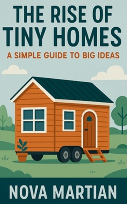 The Rise of Tiny Homes: A Simple Guide to Big Ideas, Nova Martian - Paperback - 9798285278801