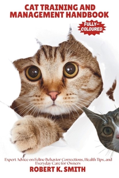 Cat Training and Management Handbook: Expert Advice on Feline Behavior Corrections, Health Tips, and Everyday Care for Owners, Robert K. Smith - Paperback - 9798285292234