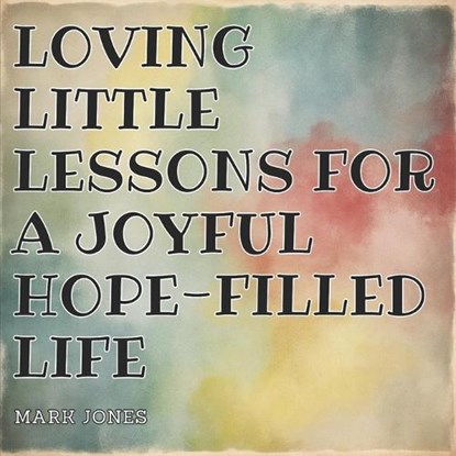 Loving Little Lessons for a Joyful Hope-Filled Life, Mark Jones - Paperback - 9798285305538