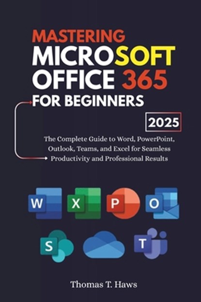 Mastering Microsoft Office 365 For Beginners: The Complete Guide to Word, PowerPoint, Outlook, Teams, and Excel for Seamless Productivity and Professi, Thomas T. Haws - Paperback - 9798285368038