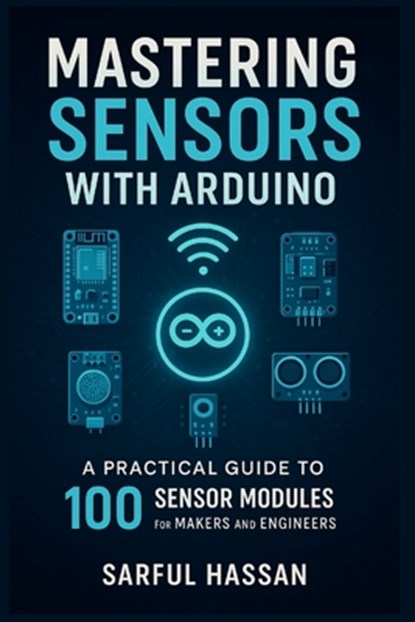 Mastering Sensors with Arduino: A Practical Guide to 100 Sensor Modules for Makers and Engineers, Sarful Hassan - Paperback - 9798285374145