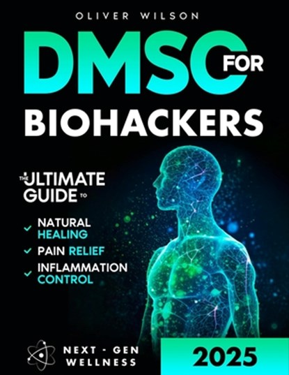 DMSO for Biohackers: The Ultimate Guide to Natural Healing, Pain Relief, and Inflammation Control, Oliver Wilson - Paperback - 9798285379911