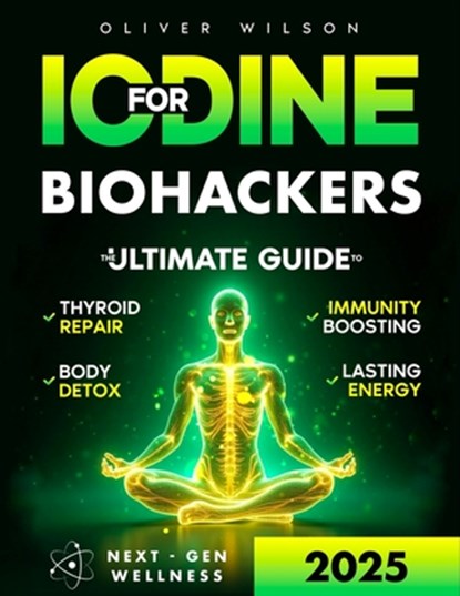 Iodine for Biohackers: The Ultimate Guide to Thyroid Repair, Body Detox, Immunity Boosting and Lasting Energy, Oliver Wilson - Paperback - 9798285381167