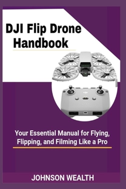 DJI Flip Drone Handbook: Your Essential Manual for Flying, Flipping, and Filming Like a Pro, Johnson Wealth - Paperback - 9798285387114