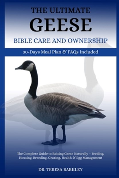 The Ultimate Geese Bible Care and Ownership: The Complete Guide to Raising Geese Naturally - Feeding, Housing, Breeding, Grazing, Health & Egg Managem, Teresa Barkley - Paperback - 9798285614364