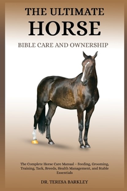 The Ultimate Horse Bible Care and Ownership: The Complete Horse Care Manual - Feeding, Grooming, Training, Tack, Breeds, Health Management, and Stable, Teresa Barkley - Paperback - 9798285618799