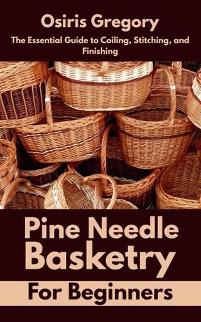 Pine Needle Basketry for Beginners: The Essential Guide to Coiling, Stitching, and Finishing, Osiris Gregory - Paperback - 9798285657606