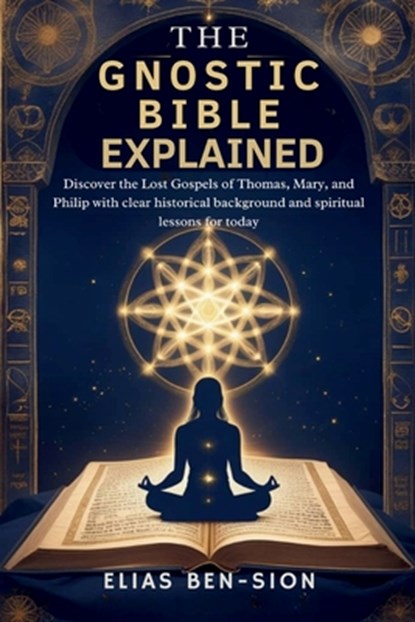 The Gnostic Bible Explained: Discover the Lost Gospels of Thomas, Mary, and Philip with clear historical background and spiritual lessons for today, Elias Ben-Sion - Paperback - 9798285669531