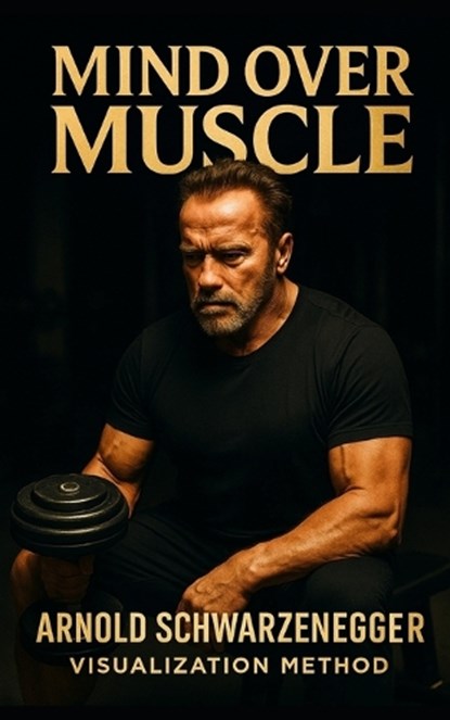 Mind Over Muscle: The Arnold Schwarzenegger Visualization Method: How Arnold Schwarzenegger Trained His Mind for Muscle Control, Competitive Dominance, Southerland Publishing - Paperback - 9798285692676