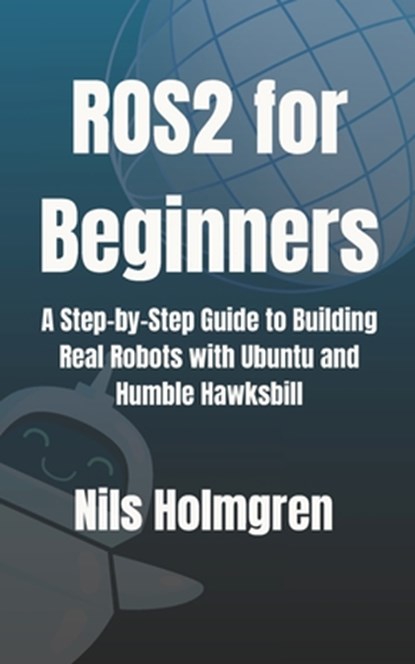 ROS2 for Beginners: A Step-by-Step Guide to Building Real Robots with Ubuntu and Humble Hawksbill: Master ROS2 Basics, Write Your First Nodes, and Lau, Nils Holmgren - Paperback - 9798285746775