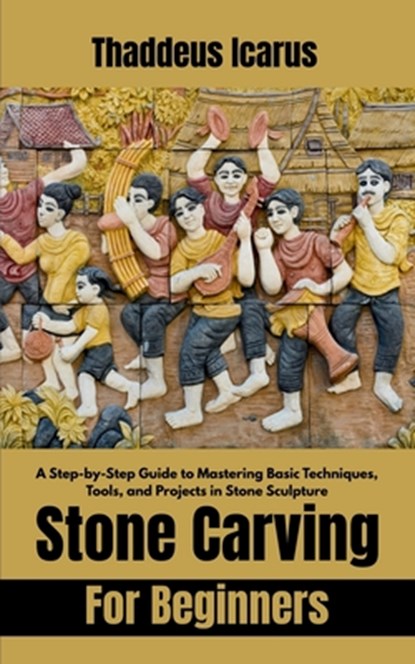 Stone Carving For Beginners: A Step-by-Step Guide to Mastering Basic Techniques, Tools, and Projects in Stone Sculpture, Thaddeus Icarus - Paperback - 9798285796022