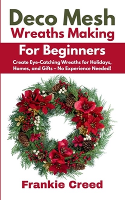 Deco Mesh Wreaths Making for Beginners: Create Eye-Catching Wreaths for Holidays, Homes, and Gifts - No Experience Needed!, Frankie Creed - Paperback - 9798285821670