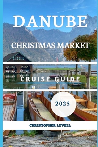 Danube Christmas Market cruise Guide 2025: Your Ultimate Festive River Journey Through Europe's Holiday Magic, Christopher Levell - Paperback - 9798285887836