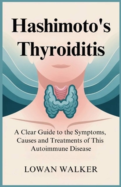 Hashimoto's Thyroiditis: A Clear Guide to the Symptoms, Causes, and Treatments of This Autoimmune Disease, Lowan Walker - Paperback - 9798286019069