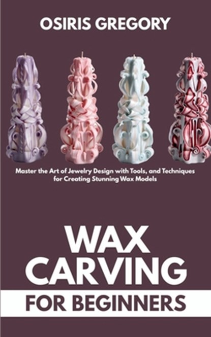 Wax Carving for Beginners: Master the Art of Jewelry Design with Tools, and Techniques for Creating Stunning Wax Models, Osiris Gregory - Paperback - 9798286080892