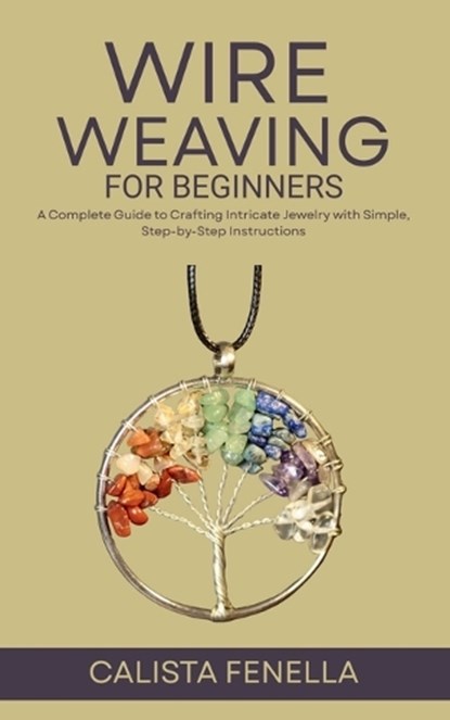 Wire Weaving for Beginners: A Complete Guide to Crafting Intricate Jewelry with Simple, Step-by-Step Instructions, Calista Fenella - Paperback - 9798286080915
