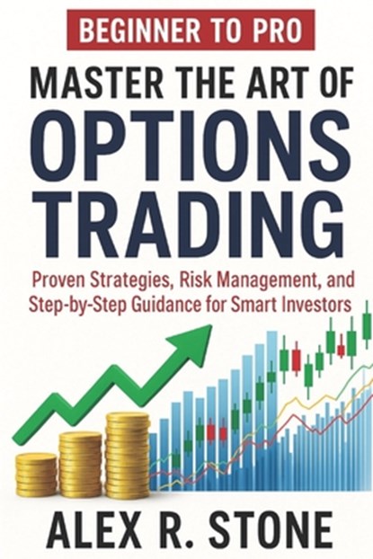 Beginner to Pro Master the Art of Options Trading: Proven Strategies, Risk Management, and Step-by-Step Guidance for Smart Investors, Alex R. Stone - Paperback - 9798286085705
