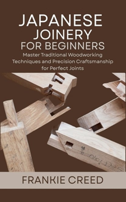 Japanese Joinery for Beginners: Master Traditional Woodworking Techniques and Precision Craftsmanship for Perfect Joints, Frankie Creed - Paperback - 9798286094363