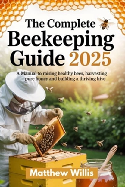 The Complete Beekeeping Guide 2025: A Manual to Raising Healthy Bees, Harvesting Pure Honey, and Building a Thriving Hive., Matthew Willis - Paperback - 9798286277322