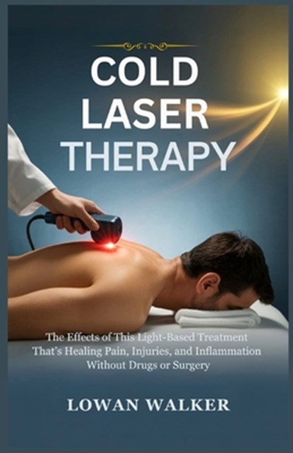 Cold Laser Therapy: The Effects of This Light-Based Treatment That's Healing Pain, Injuries, and Inflammation-Without Drugs or Surgery, Lowan Walker - Paperback - 9798286376841