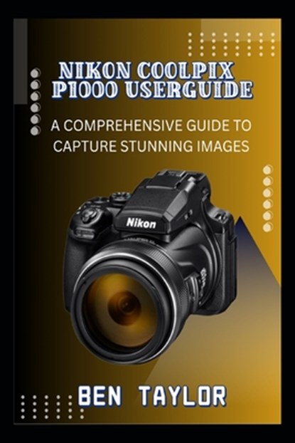 Nikon Coolpix P1000 Userguide: A Comprehensive Guide to Capture Stunning Images, Ben Taylor - Paperback - 9798286743810