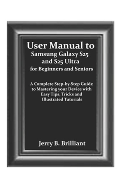 User Manual to Samsung Galaxy S25 and S25 Ultra for Beginners and Seniors: A Complete Step-by-Step Guide to Mastering your Device with Easy Tips, Tric, Jerry B. Brilliant - Paperback - 9798286902996